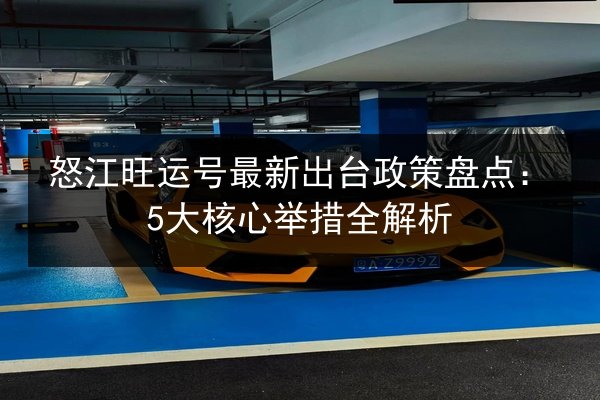 怒江旺运号最新出台政策盘点:5大核心举措全解析 第3张 怒江旺运号最新出台政策盘点:5大核心举措全解析 第3张