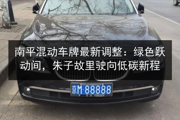 南平混动车牌最新调整：绿色跃动间，朱子故里驶向低碳新程 第2张