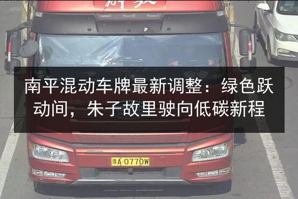南平混动车牌最新调整：绿色跃动间，朱子故里驶向低碳新程 第3张