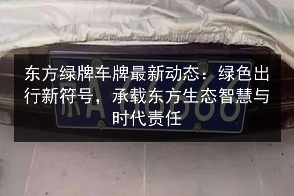 东方绿牌车牌最新动态:绿色出行新符号,承载东方生态智慧与时代责任 第2张 东方绿牌车牌最新动态:绿色出行新符号,承载东方生态智慧与时代责任 第2张
