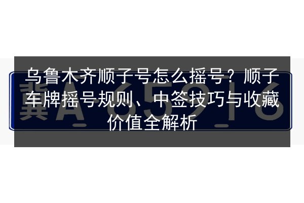 乌鲁木齐顺子号怎么摇号?顺子车牌摇号规则、中签技巧与收藏价值全解析 第2张 乌鲁木齐顺子号怎么摇号?顺子车牌摇号规则、中签技巧与收藏价值全解析 第2张