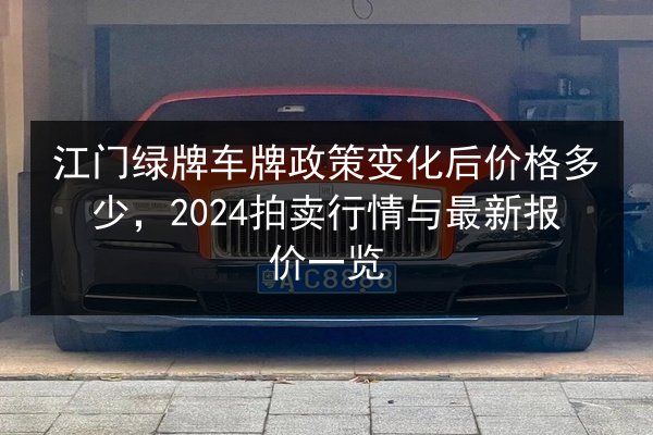 江门绿牌车牌政策变化后价格多少,2024拍卖行情与最新报价一览 第2张 江门绿牌车牌政策变化后价格多少,2024拍卖行情与最新报价一览 第2张