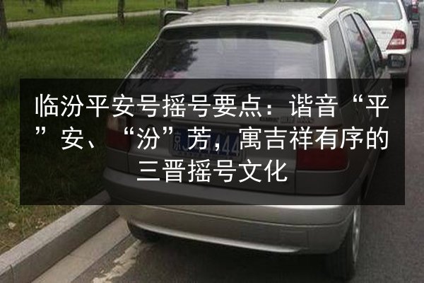 临汾平安号摇号要点：谐音“平”安、“汾”芳，寓吉祥有序的三晋摇号文化 第2张