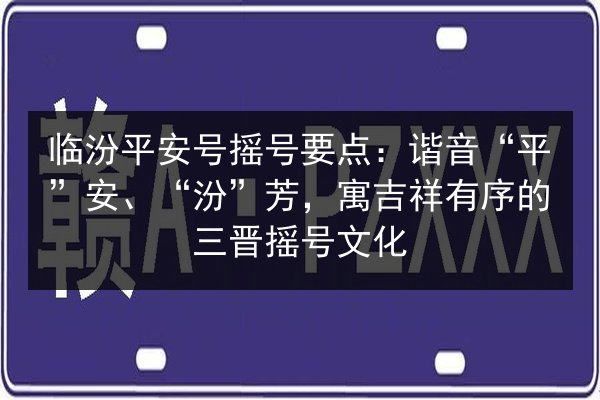 临汾平安号摇号要点：谐音“平”安、“汾”芳，寓吉祥有序的三晋摇号文化 第3张