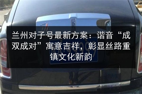 兰州对子号最新方案:谐音“成双成对”寓意吉祥,彰显丝路重镇文化新韵 第2张 兰州对子号最新方案:谐音“成双成对”寓意吉祥,彰显丝路重镇文化新韵 第2张