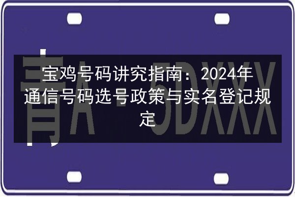 宝鸡号码讲究指南:2024年通信号码选号政策与实名登记规定 第3张 宝鸡号码讲究指南:2024年通信号码选号政策与实名登记规定 第3张