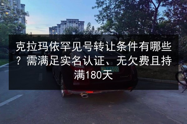 克拉玛依罕见号转让条件有哪些?需满足实名认证、无欠费且持满180天 第3张 克拉玛依罕见号转让条件有哪些?需满足实名认证、无欠费且持满180天 第3张