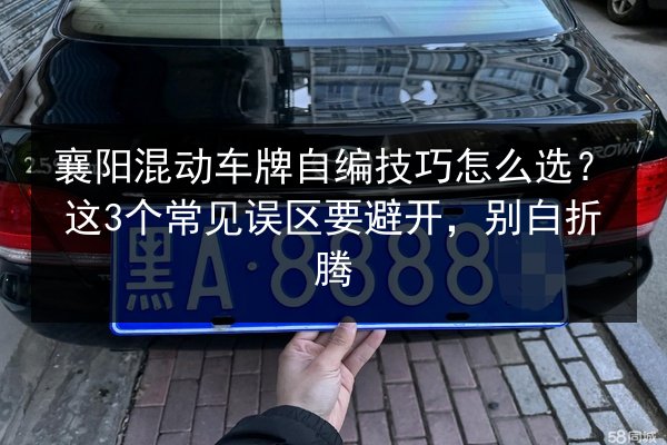 襄阳混动车牌自编技巧怎么选？这3个常见误区要避开，别白折腾