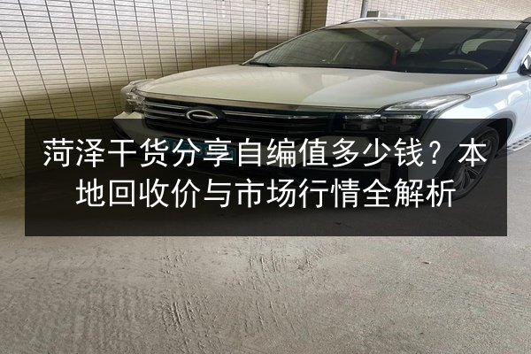 菏泽干货分享自编值多少钱?本地回收价与市场行情全解析 第2张 菏泽干货分享自编值多少钱?本地回收价与市场行情全解析 第2张