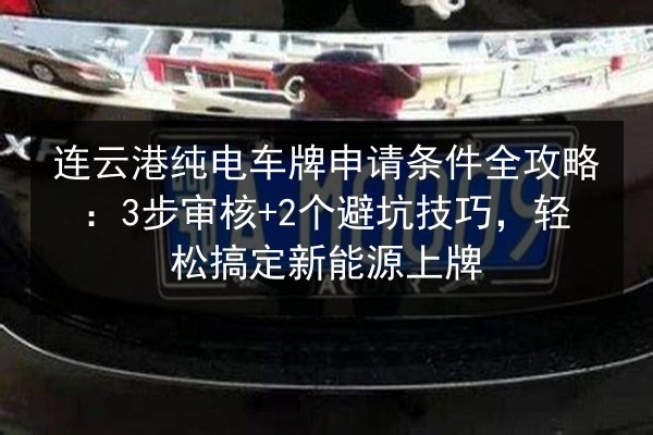 连云港纯电车牌申请条件全攻略:3步审核+2个避坑技巧,轻松搞定新能源上牌 第2张 连云港纯电车牌申请条件全攻略:3步审核+2个避坑技巧,轻松搞定新能源上牌 第2张