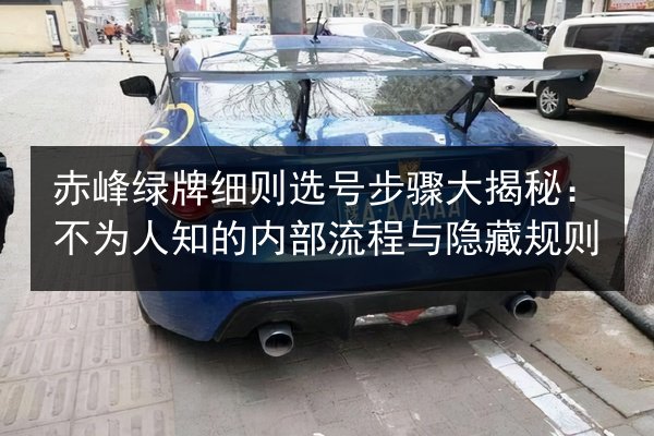 赤峰绿牌细则选号步骤大揭秘：不为人知的内部流程与隐藏规则