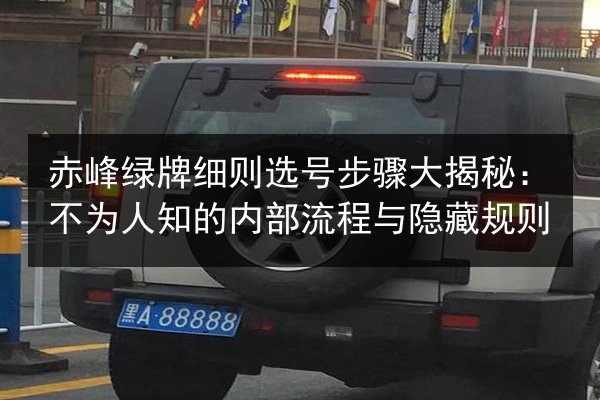 赤峰绿牌细则选号步骤大揭秘:不为人知的内部流程与隐藏规则 第2张 赤峰绿牌细则选号步骤大揭秘:不为人知的内部流程与隐藏规则 第2张