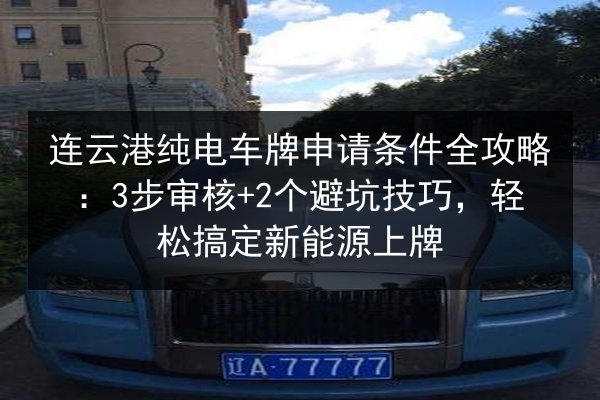 连云港纯电车牌申请条件全攻略:3步审核+2个避坑技巧,轻松搞定新能源上牌 第3张 连云港纯电车牌申请条件全攻略:3步审核+2个避坑技巧,轻松搞定新能源上牌 第3张