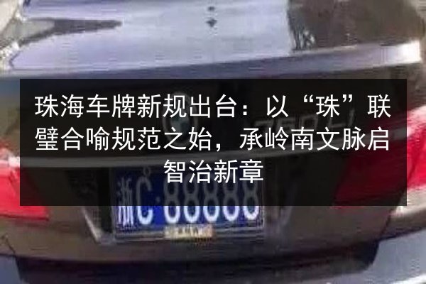 珠海车牌新规出台:以“珠”联璧合喻规范之始,承岭南文脉启智治新章 第2张 珠海车牌新规出台:以“珠”联璧合喻规范之始,承岭南文脉启智治新章 第2张