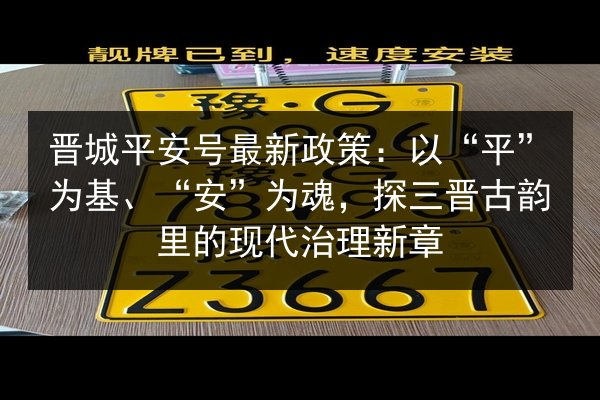 晋城平安号最新政策：以“平”为基、“安”为魂，探三晋古韵里的现代治理新章 第2张