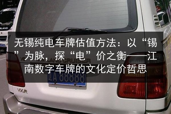 无锡纯电车牌估值方法:以“锡”为脉,探“电”价之衡——江南数字车牌的文化定价哲思 第3张 无锡纯电车牌估值方法:以“锡”为脉,探“电”价之衡——江南数字车牌的文化定价哲思 第3张