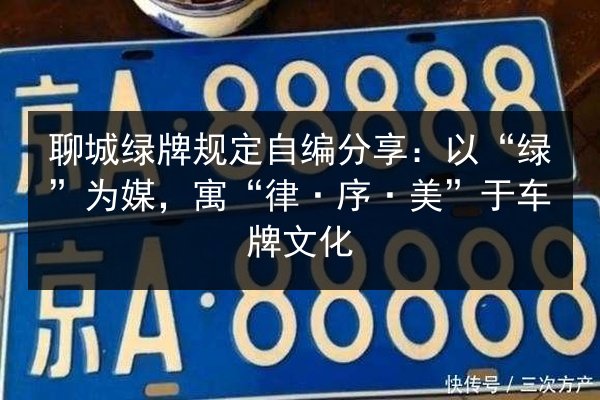 聊城绿牌规定自编分享:以“绿”为媒,寓“律·序·美”于车牌文化 第2张 聊城绿牌规定自编分享:以“绿”为媒,寓“律·序·美”于车牌文化 第2张