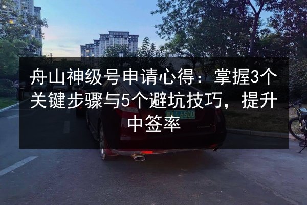 舟山神级号申请心得:掌握3个关键步骤与5个避坑技巧,提升中签率 第2张 舟山神级号申请心得:掌握3个关键步骤与5个避坑技巧,提升中签率 第2张
