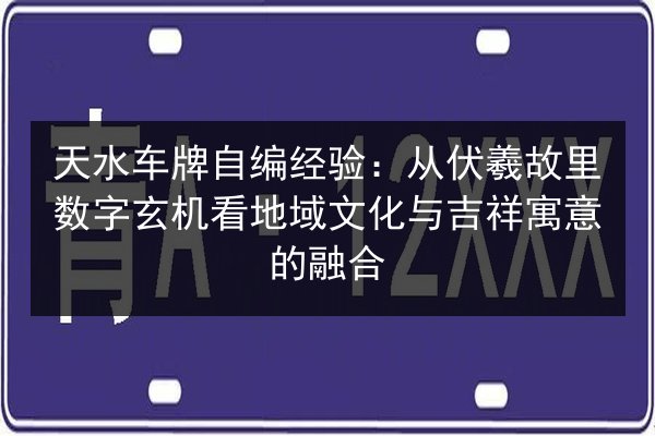 天水车牌自编经验：从伏羲故里数字玄机看地域文化与吉祥寓意的融合