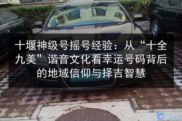 十堰神级号摇号经验:从“十全九美”谐音文化看幸运号码背后的地域信仰与择吉智慧 第2张 十堰神级号摇号经验:从“十全九美”谐音文化看幸运号码背后的地域信仰与择吉智慧 第2张