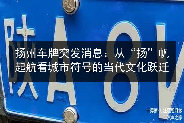 扬州车牌突发消息:从“扬”帆起航看城市符号的当代文化跃迁 第3张 扬州车牌突发消息:从“扬”帆起航看城市符号的当代文化跃迁 第3张