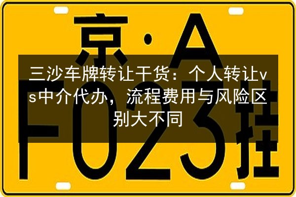 三沙车牌转让干货:个人转让vs中介代办,流程费用与风险区别大不同 第2张 三沙车牌转让干货:个人转让vs中介代办,流程费用与风险区别大不同 第2张