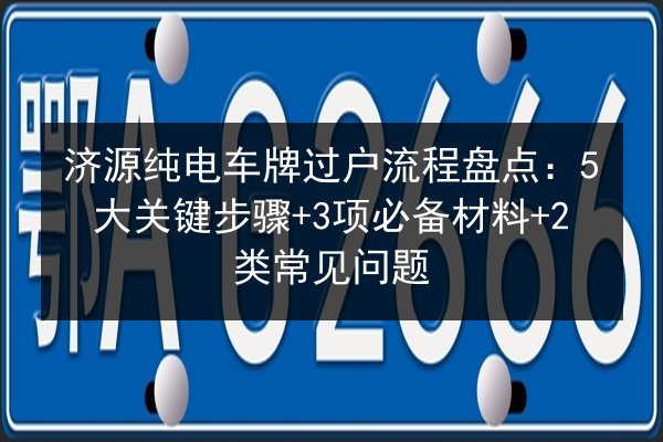 济源纯电车牌过户流程盘点：5大关键步骤+3项必备材料+2类常见问题
