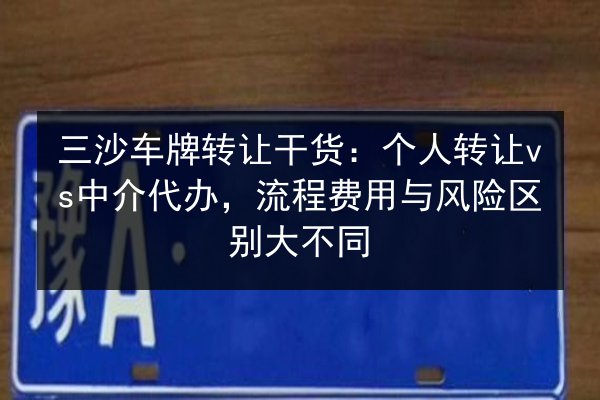 三沙车牌转让干货:个人转让vs中介代办,流程费用与风险区别大不同 第3张 三沙车牌转让干货:个人转让vs中介代办,流程费用与风险区别大不同 第3张