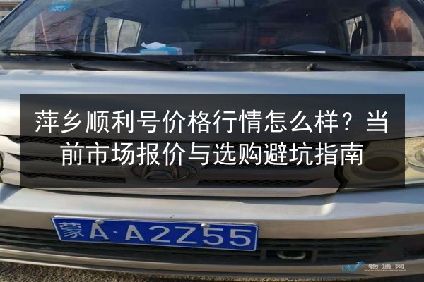萍乡顺利号价格行情怎么样?当前市场报价与选购避坑指南 第2张 萍乡顺利号价格行情怎么样?当前市场报价与选购避坑指南 第2张