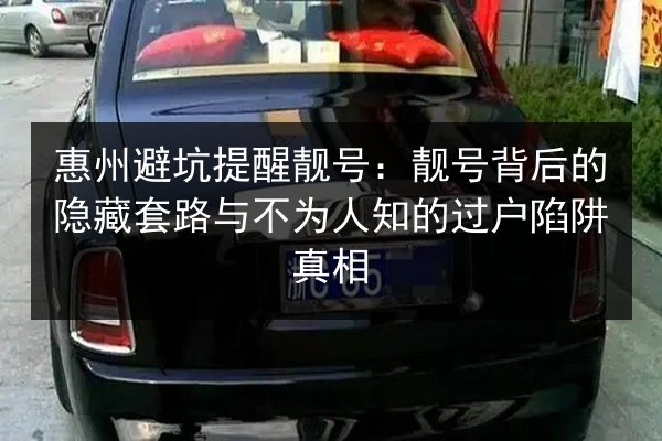 惠州避坑提醒靓号:靓号背后的隐藏套路与不为人知的过户陷阱真相 第2张 惠州避坑提醒靓号:靓号背后的隐藏套路与不为人知的过户陷阱真相 第2张