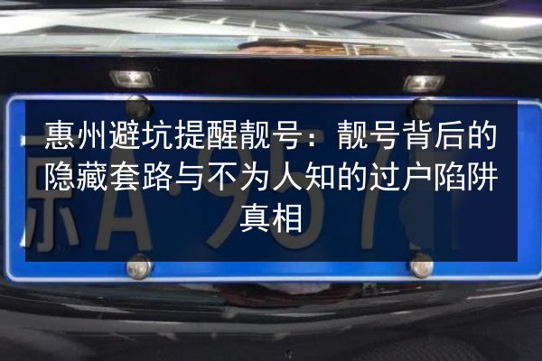 惠州避坑提醒靓号:靓号背后的隐藏套路与不为人知的过户陷阱真相 第3张 惠州避坑提醒靓号:靓号背后的隐藏套路与不为人知的过户陷阱真相 第3张