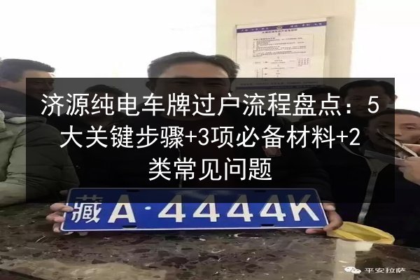 济源纯电车牌过户流程盘点:5大关键步骤+3项必备材料+2类常见问题 第3张 济源纯电车牌过户流程盘点:5大关键步骤+3项必备材料+2类常见问题 第3张