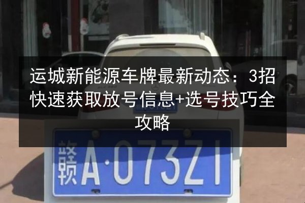 运城新能源车牌最新动态:3招快速获取放号信息+选号技巧全攻略 第3张 运城新能源车牌最新动态:3招快速获取放号信息+选号技巧全攻略 第3张