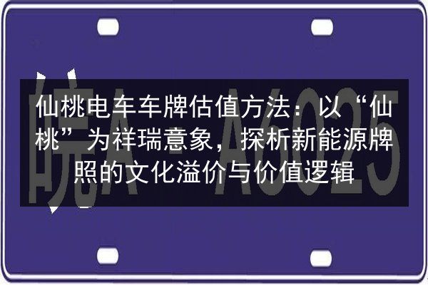 仙桃电车车牌估值方法:以“仙桃”为祥瑞意象,探析新能源牌照的文化溢价与价值逻辑 第3张 仙桃电车车牌估值方法:以“仙桃”为祥瑞意象,探析新能源牌照的文化溢价与价值逻辑 第3张