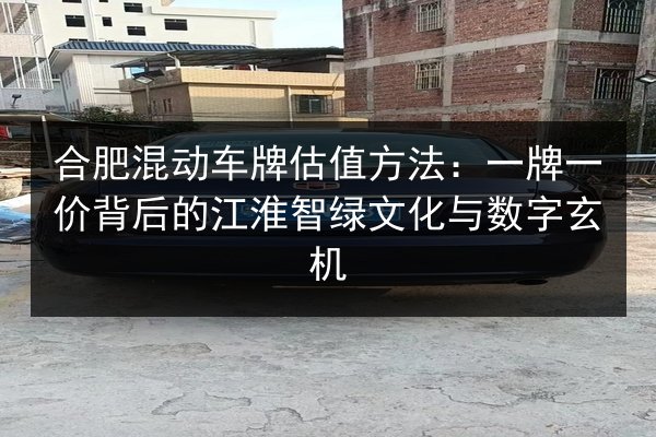 合肥混动车牌估值方法:一牌一价背后的江淮智绿文化与数字玄机 第2张 合肥混动车牌估值方法:一牌一价背后的江淮智绿文化与数字玄机 第2张