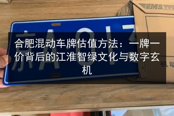 合肥混动车牌估值方法:一牌一价背后的江淮智绿文化与数字玄机 第3张 合肥混动车牌估值方法:一牌一价背后的江淮智绿文化与数字玄机 第3张