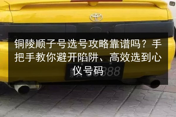 铜陵顺子号选号攻略靠谱吗？手把手教你避开陷阱、高效选到心仪号码