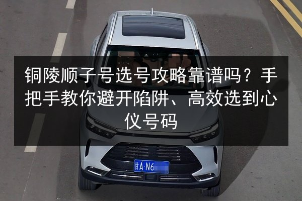 铜陵顺子号选号攻略靠谱吗？手把手教你避开陷阱、高效选到心仪号码 第2张