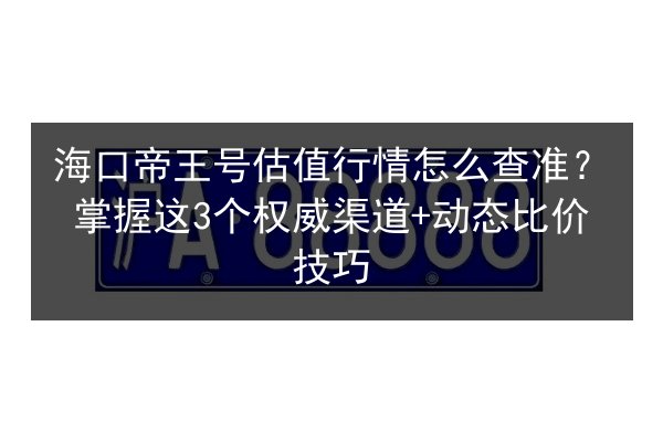 海口帝王号估值行情怎么查准？掌握这3个权威渠道+动态比价技巧