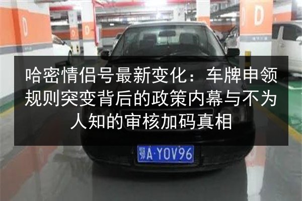 哈密情侣号最新变化：车牌申领规则突变背后的政策内幕与不为人知的审核加码真相