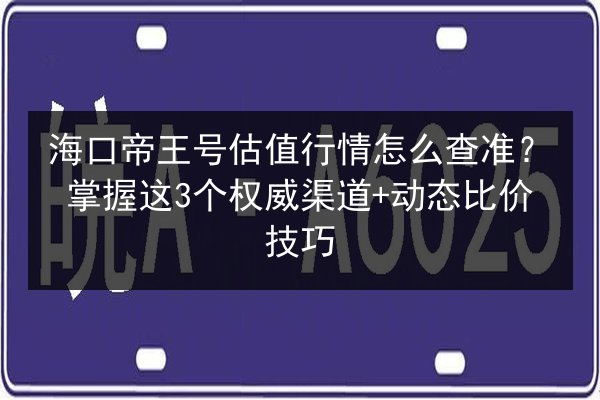 海口帝王号估值行情怎么查准?掌握这3个权威渠道+动态比价技巧 第2张 海口帝王号估值行情怎么查准?掌握这3个权威渠道+动态比价技巧 第2张