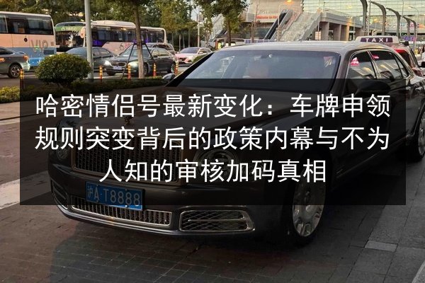 哈密情侣号最新变化:车牌申领规则突变背后的政策内幕与不为人知的审核加码真相 第2张 哈密情侣号最新变化:车牌申领规则突变背后的政策内幕与不为人知的审核加码真相 第2张