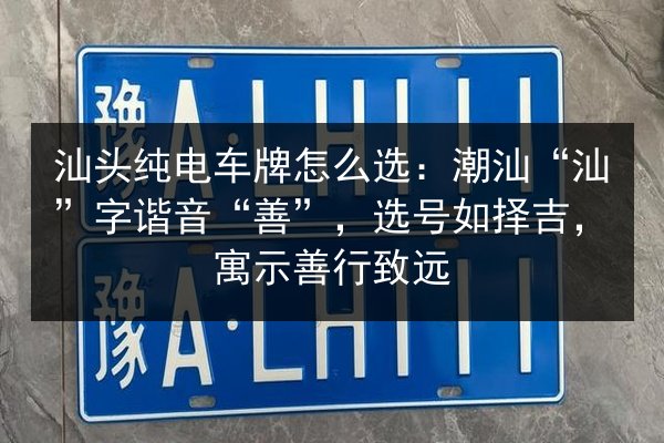 汕头纯电车牌怎么选:潮汕“汕”字谐音“善”,选号如择吉,寓示善行致远 第2张 汕头纯电车牌怎么选:潮汕“汕”字谐音“善”,选号如择吉,寓示善行致远 第2张