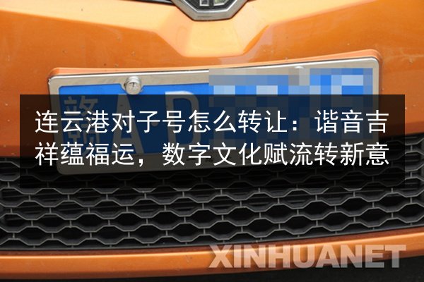 连云港对子号怎么转让：谐音吉祥蕴福运，数字文化赋流转新意 第3张