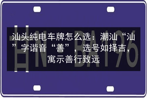 汕头纯电车牌怎么选:潮汕“汕”字谐音“善”,选号如择吉,寓示善行致远 第3张 汕头纯电车牌怎么选:潮汕“汕”字谐音“善”,选号如择吉,寓示善行致远 第3张