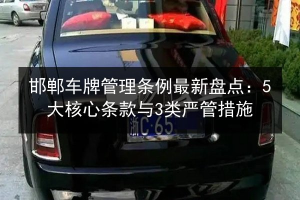 邯郸车牌管理条例最新盘点:5大核心条款与3类严管措施 第2张 邯郸车牌管理条例最新盘点:5大核心条款与3类严管措施 第2张
