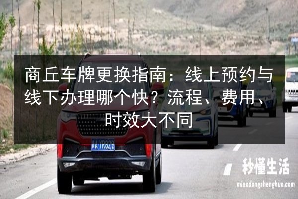商丘车牌更换指南:线上预约与线下办理哪个快?流程、费用、时效大不同 第2张 商丘车牌更换指南:线上预约与线下办理哪个快?流程、费用、时效大不同 第2张