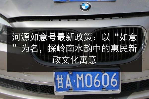 河源如意号最新政策：以“如意”为名，探岭南水韵中的惠民新政文化寓意