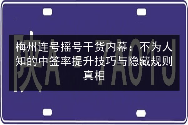 梅州连号摇号干货内幕:不为人知的中签率提升技巧与隐藏规则真相 第2张 梅州连号摇号干货内幕:不为人知的中签率提升技巧与隐藏规则真相 第2张