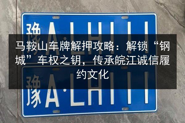 马鞍山车牌解押攻略：解锁“钢城”车权之钥，传承皖江诚信履约文化